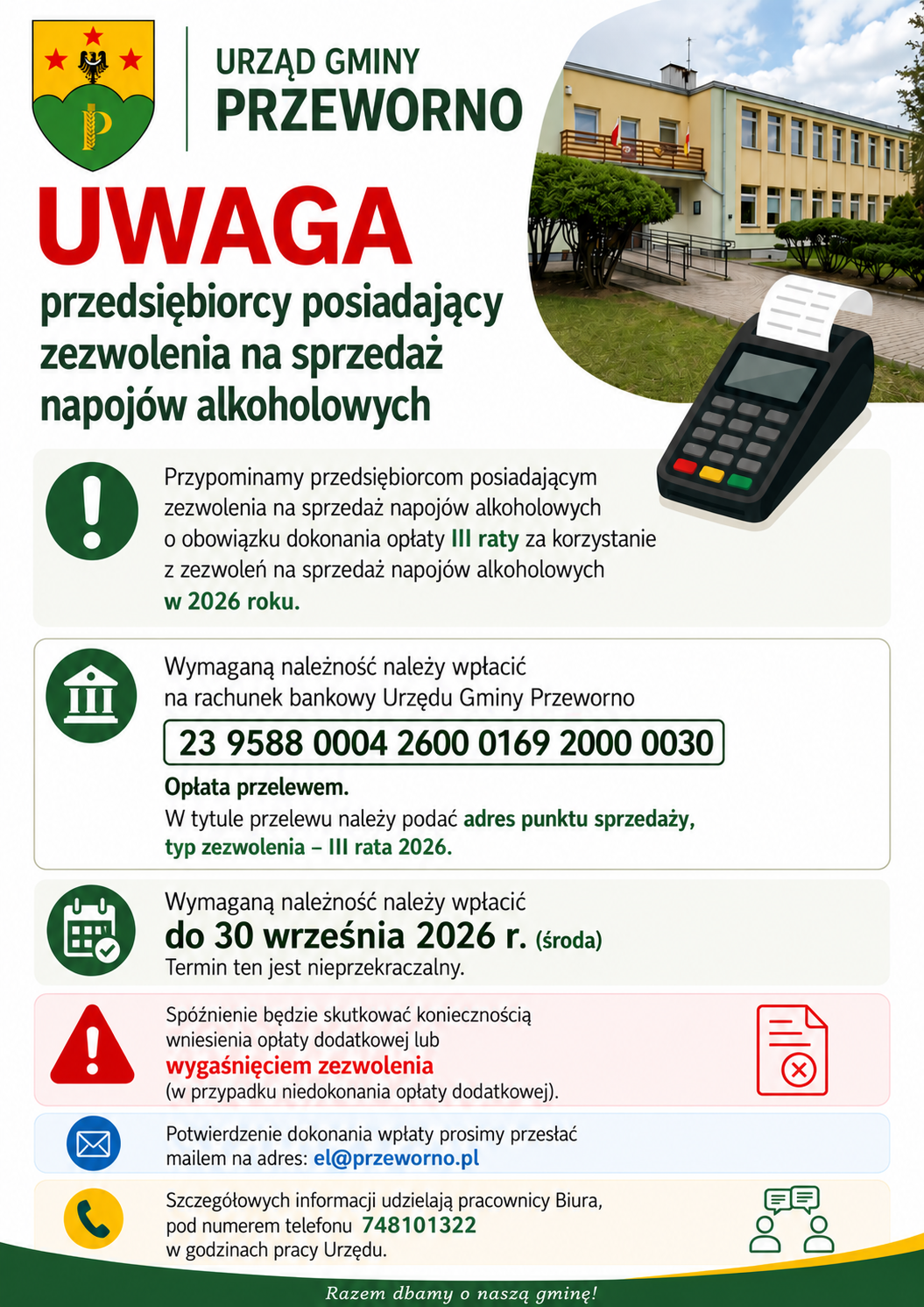 Informacja Urzędu Gminy Przeworno dla przedsiębiorc&oacute;w posiadających zezwolenia na&nbsp;sprzedaż napoj&oacute;w alkoholowych o&nbsp;obowiązku wniesienia III raty opłaty za 2026 rok. Termin dokonania opłaty upływa 30 września 2026 r. Opłaty należy dokonać przelewem na&nbsp;rachunek Urzędu Gminy Przeworno: 23 9588 0004 2600 0169 2000 0030. Potwierdzenie wpłaty należy przesłać na&nbsp;adres el@przeworno.pl. Szczeg&oacute;łowych informacji udzielają pracownicy Biura pod numerem telefonu 74 810 13 22.